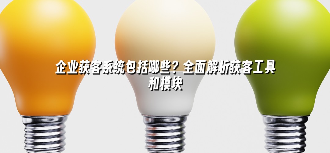 企业获客系统包括哪些？全面解析获客工具和模块
