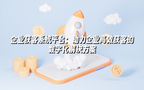 企业获客系统平台:助力企业高效获客的数字化解决方案 企业获客系统平台:助力企业高效获客的数字化解决方案