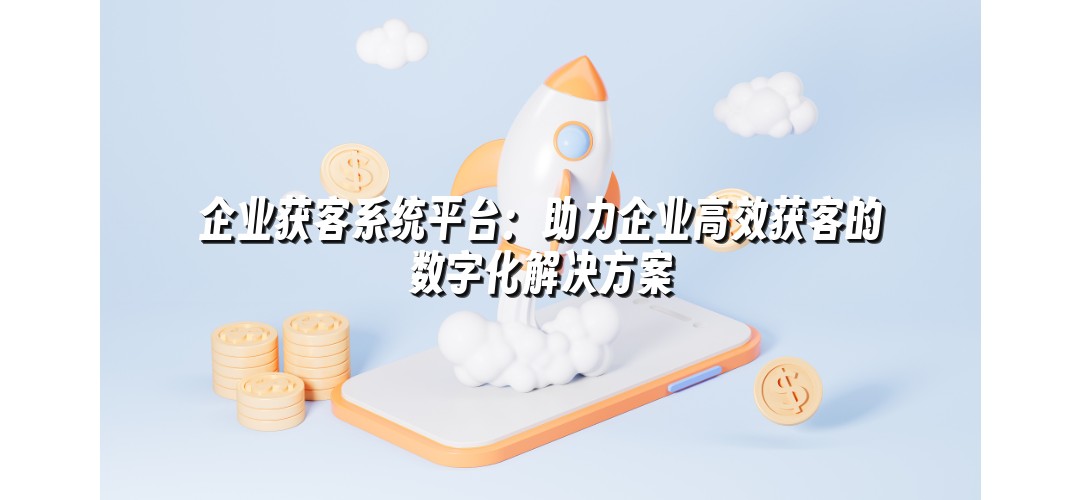 企业获客系统平台：助力企业高效获客的数字化解决方案