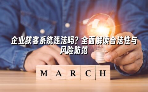 企业获客系统违法吗?全面解读合法性与风险防范 企业获客系统违法吗?全面解读合法性与风险防范