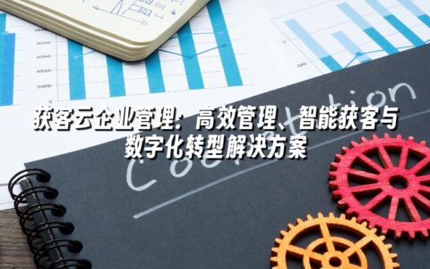 获客云企业管理:高效管理、智能获客与数字化转型解决方案 获客云企业管理:高效管理、智能获客与数字化转型解决方案