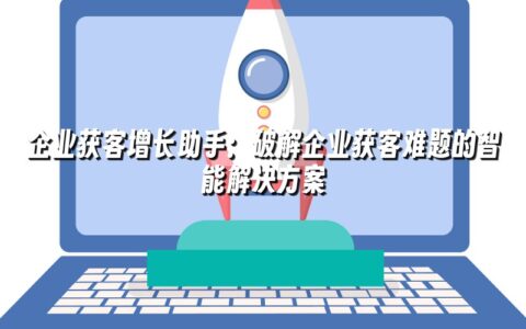 企业获客增长助手:破解企业获客难题的智能解决方案 企业获客增长助手:破解企业获客难题的智能解决方案