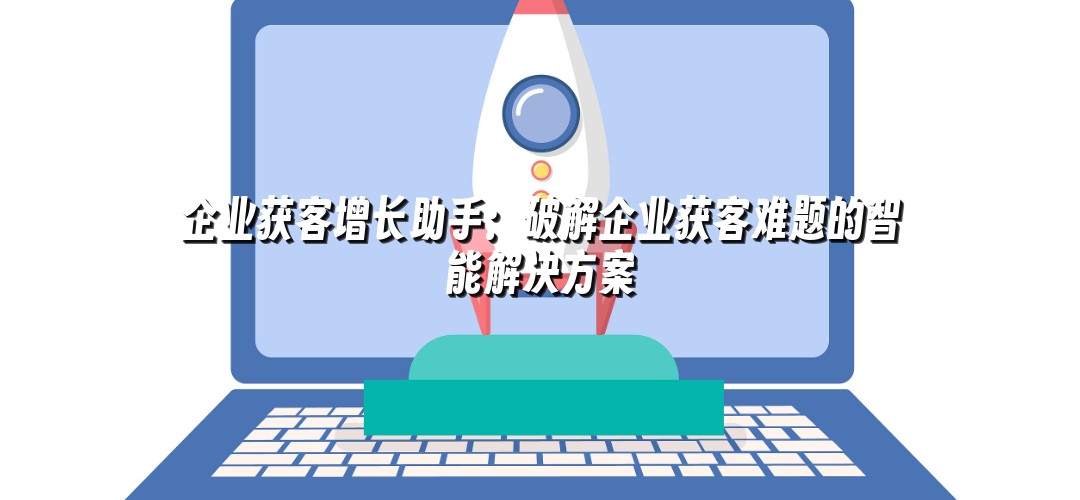企业获客增长助手：破解企业获客难题的智能解决方案
