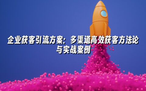 企业获客引流方案:多渠道高效获客方法论与实战案例 企业获客引流方案:多渠道高效获客方法论与实战案例