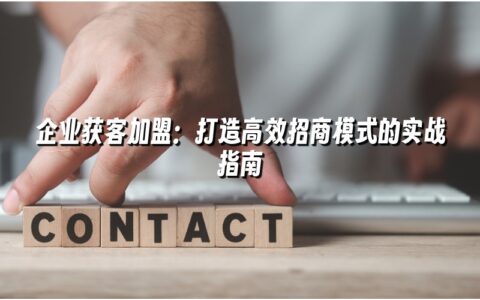 企业获客加盟：打造高效招商模式的实战指南