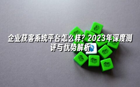 企业获客系统平台怎么样?2023年深度测评与优势解析 企业获客系统平台怎么样?2023年深度测评与优势解析
