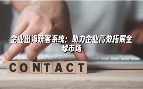 企业出海获客系统:助力企业高效拓展全球市场 企业出海获客系统:助力企业高效拓展全球市场