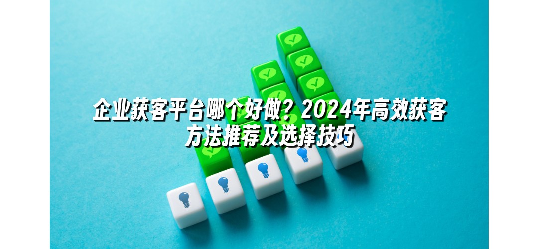 企业获客平台哪个好做？2024年高效获客方法推荐及选择技巧