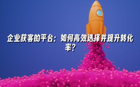 企业获客的平台:如何高效选择并提升转化率? 企业获客的平台:如何高效选择并提升转化率?
