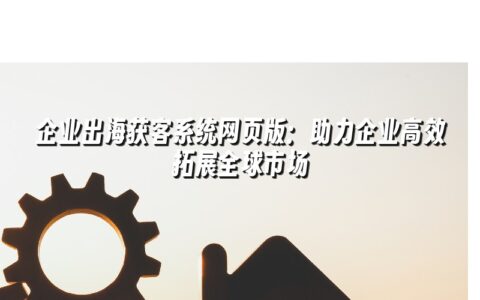 企业出海获客系统网页版:助力企业高效拓展全球市场 企业出海获客系统网页版:助力企业高效拓展全球市场