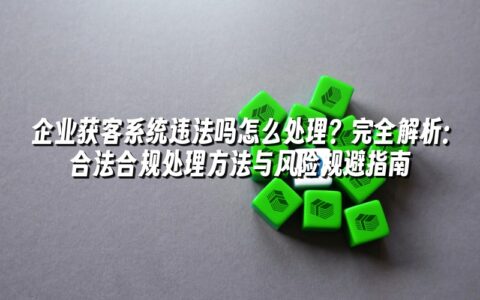 企业获客系统违法吗怎么处理?完全解析:合法合规处理方法与风险规避指南 企业获客系统违法吗怎么处理?完全解析:合法合规处理方法与风险规避指南