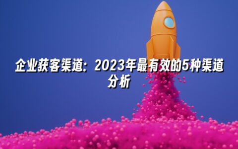 企业获客渠道：2023年最有效的5种渠道分析