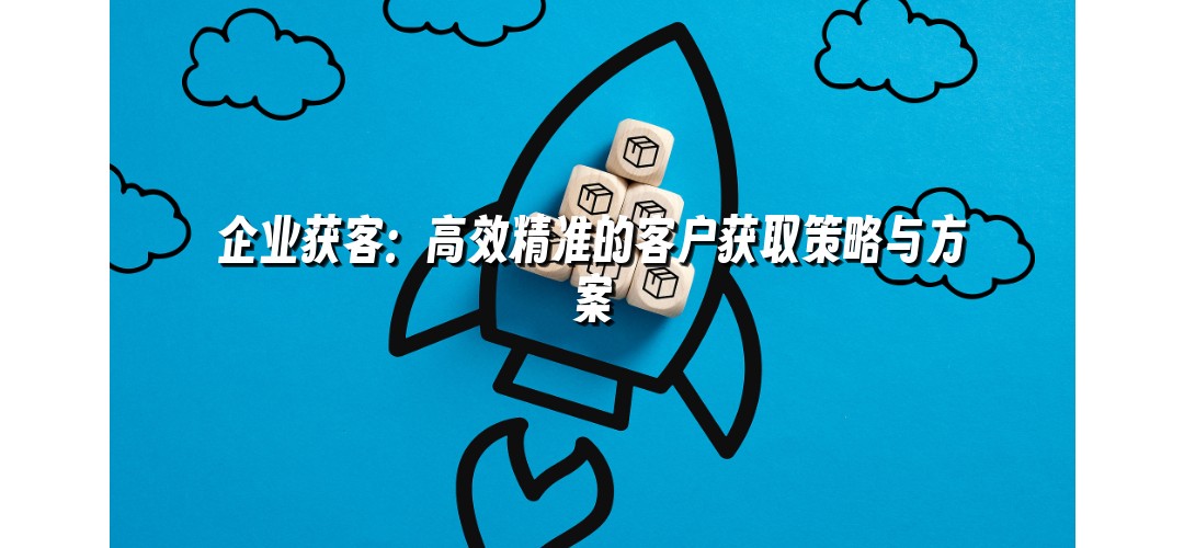 企业获客：高效精准的客户获取策略与方案