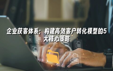 企业获客体系:构建高效客户转化模型的5大核心策略 企业获客体系:构建高效客户转化模型的5大核心策略
