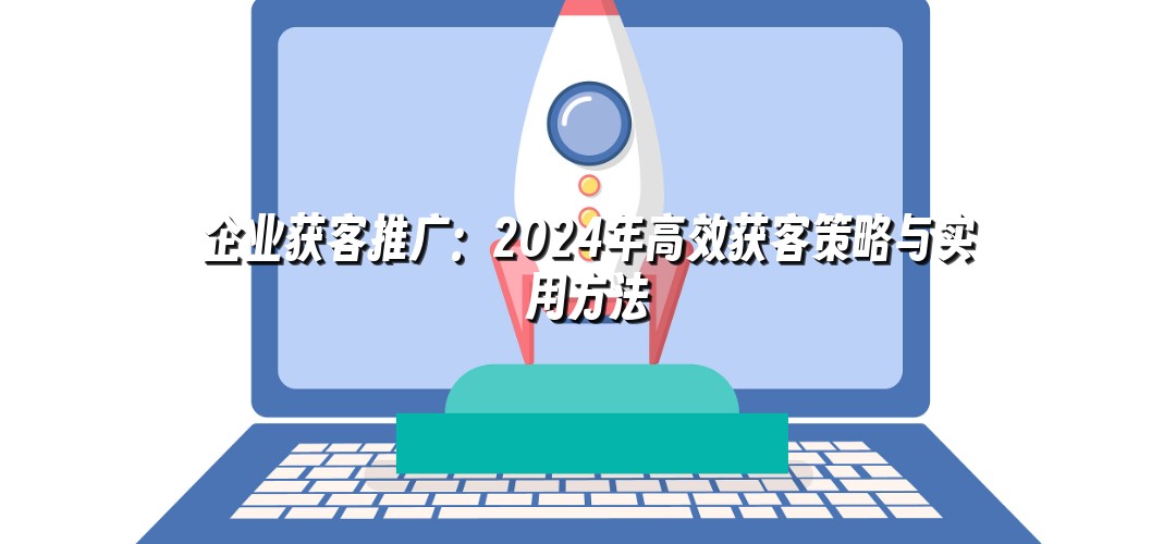 企业获客推广：2024年高效获客策略与实用方法