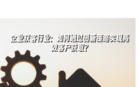 企业获客行业:如何通过创新策略实现高效客户获取? 企业获客行业:如何通过创新策略实现高效客户获取?