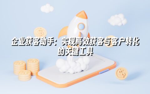 企业获客助手:实现高效获客与客户转化的关键工具 企业获客助手:实现高效获客与客户转化的关键工具