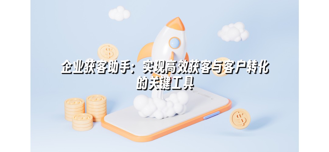 企业获客助手：实现高效获客与客户转化的关键工具