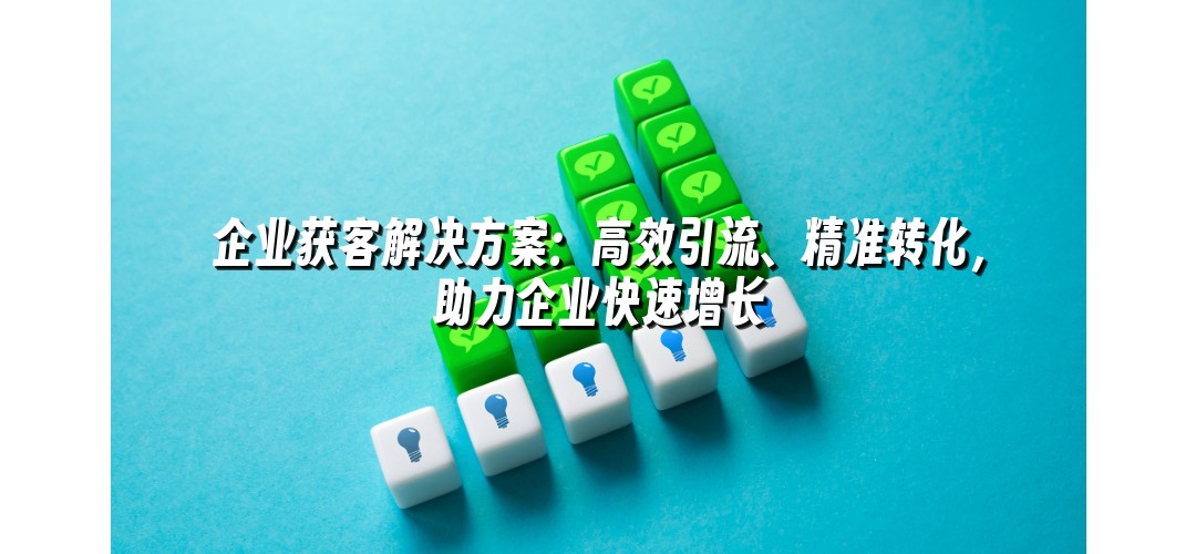 企业获客解决方案：高效引流、精准转化，助力企业快速增长