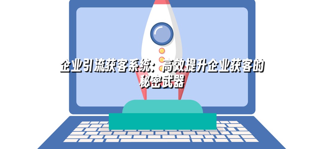 企业引流获客系统：高效提升企业获客的秘密武器
