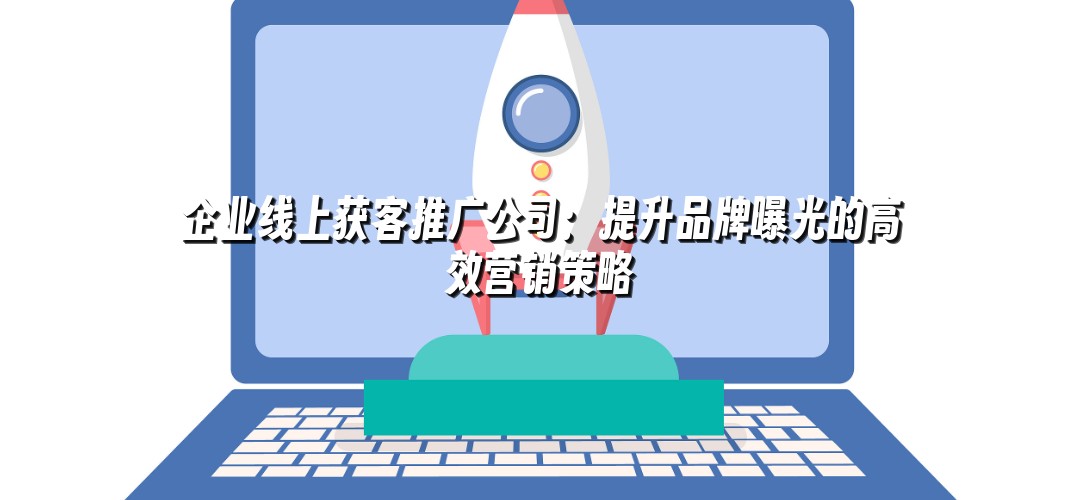 企业线上获客推广公司：提升品牌曝光的高效营销策略