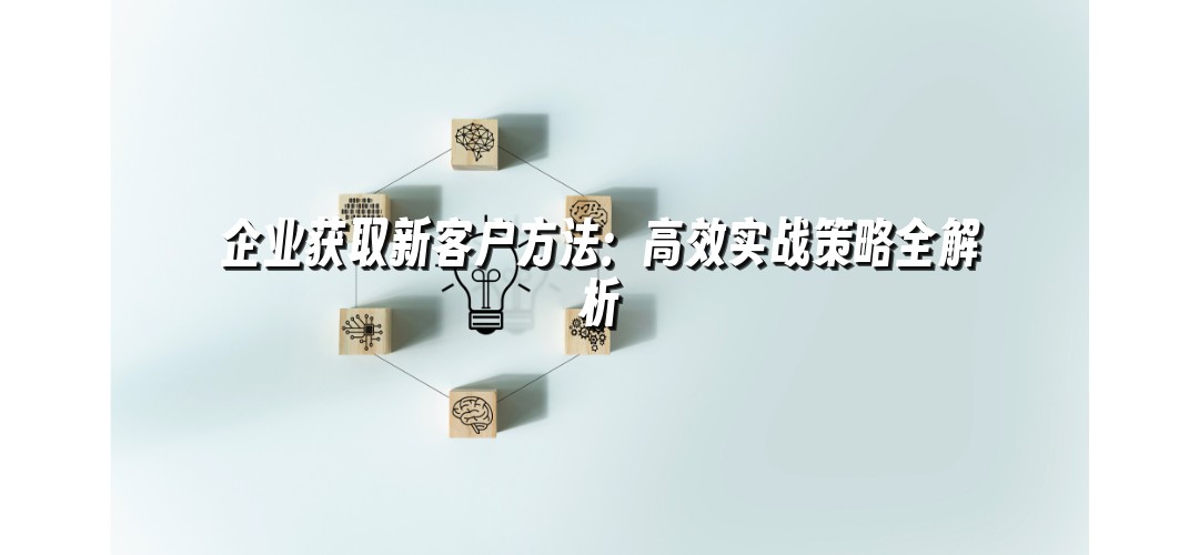 企业获取新客户方法：高效实战策略全解析
