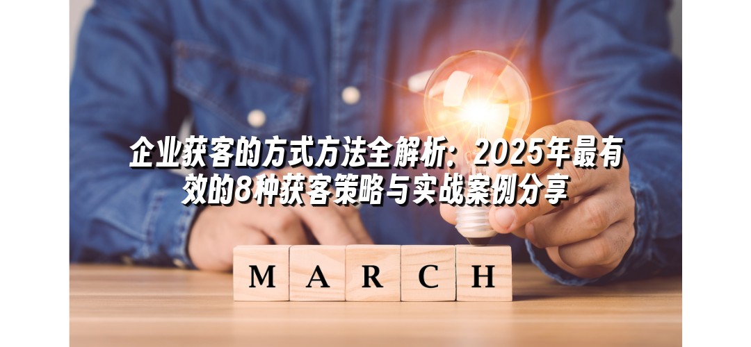 企业获客的方式方法全解析：2025年最有效的8种获客策略与实战案例分享