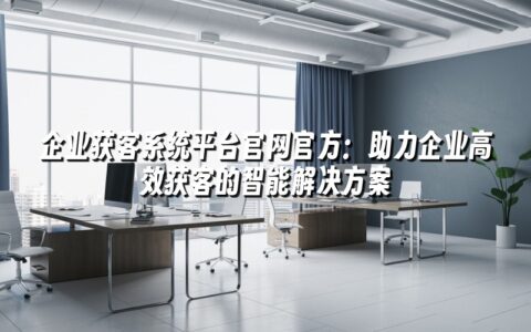 企业获客系统平台官网官方:助力企业高效获客的智能解决方案 企业获客系统平台官网官方:助力企业高效获客的智能解决方案