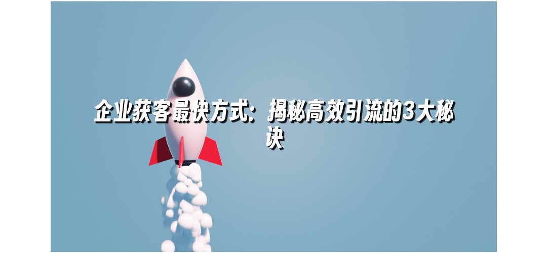 企业获客最快方式：揭秘高效引流的3大秘诀