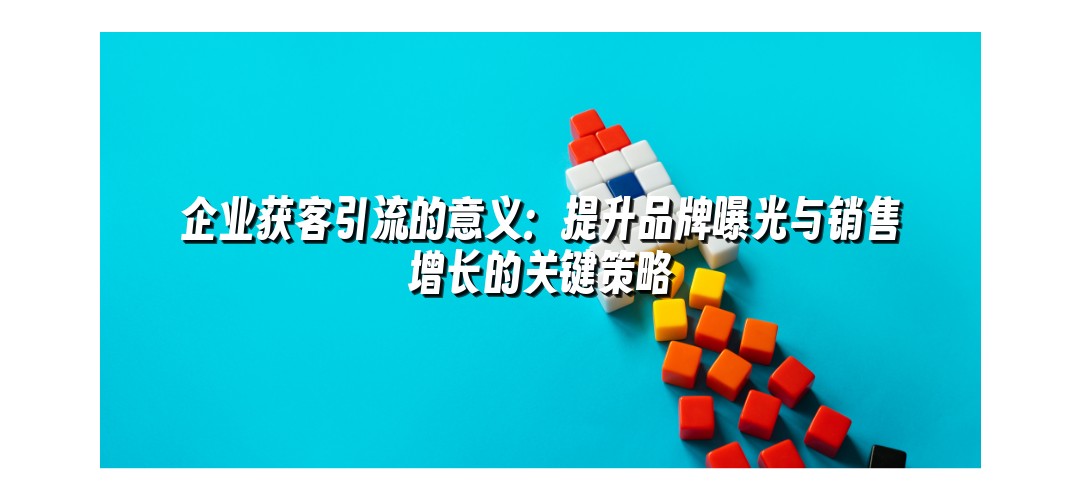 企业获客引流的意义：提升品牌曝光与销售增长的关键策略