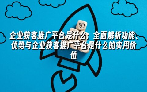 企业获客推广平台是什么:全面解析功能、优势与企业获客推广平台是什么的实用价值 企业获客推广平台是什么:全面解析功能、优势与企业获客推广平台是什么的实用价值