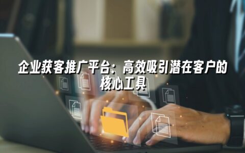 企业获客推广平台:高效吸引潜在客户的核心工具 企业获客推广平台:高效吸引潜在客户的核心工具