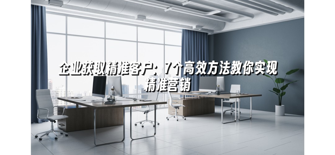 企业获取精准客户：7个高效方法教你实现精准营销