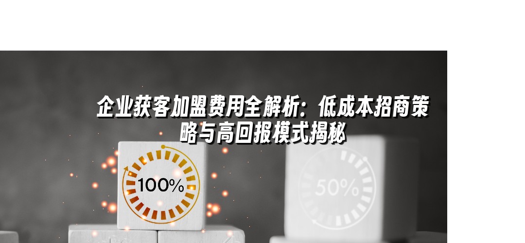 企业获客加盟费用全解析：低成本招商策略与高回报模式揭秘