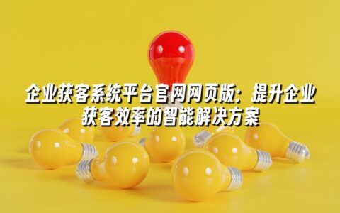 企业获客系统平台官网网页版:提升企业获客效率的智能解决方案 企业获客系统平台官网网页版:提升企业获客效率的智能解决方案