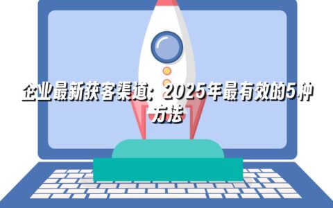 企业最新获客渠道:2025年最有效的5种方法 企业最新获客渠道:2025年最有效的5种方法