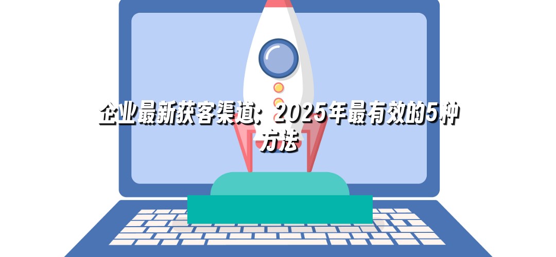 企业最新获客渠道：2025年最有效的5种方法