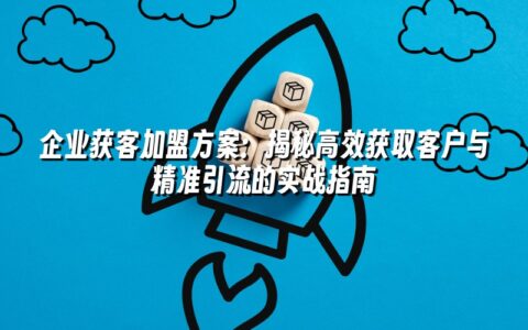 企业获客加盟方案:揭秘高效获取客户与精准引流的实战指南 企业获客加盟方案:揭秘高效获取客户与精准引流的实战指南