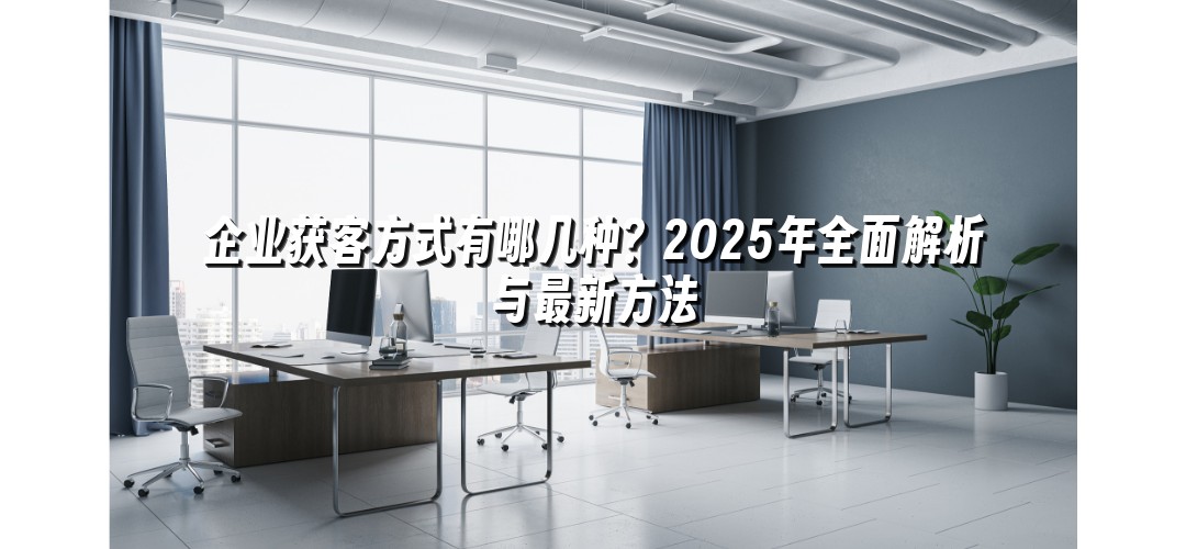 企业获客方式有哪几种？2025年全面解析与最新方法
