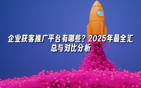 企业获客推广平台有哪些？2025年最全汇总与对比分析