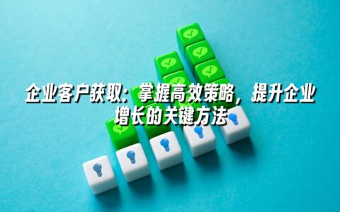 企业客户获取:掌握高效策略,提升企业增长的关键方法 企业客户获取:掌握高效策略,提升企业增长的关键方法