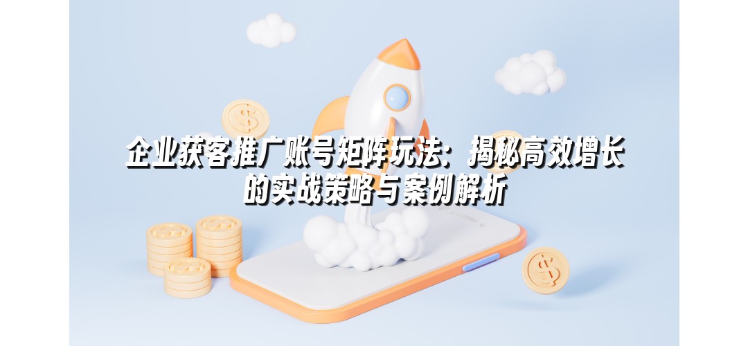 企业获客推广账号矩阵玩法：揭秘高效增长的实战策略与案例解析