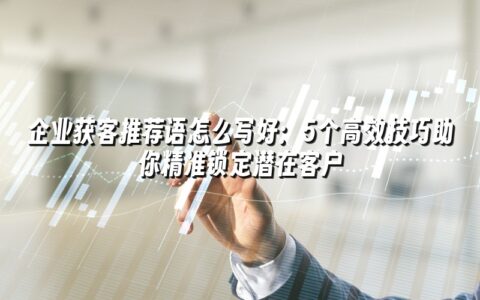 企业获客推荐语怎么写好:5个高效技巧助你精准锁定潜在客户 企业获客推荐语怎么写好:5个高效技巧助你精准锁定潜在客户