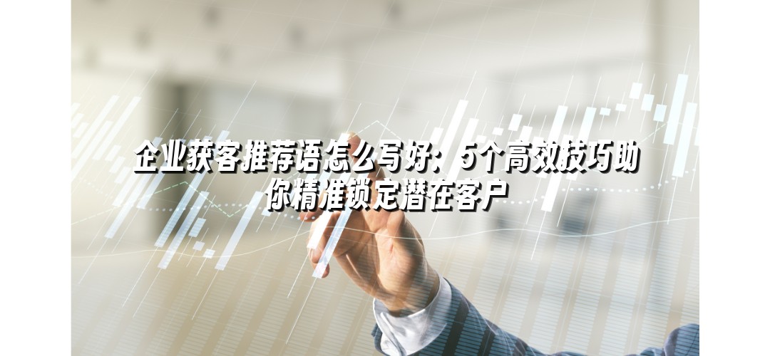 企业获客推荐语怎么写好：5个高效技巧助你精准锁定潜在客户