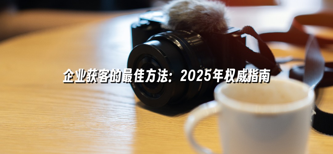 企业获客的最佳方法：2025年权威指南