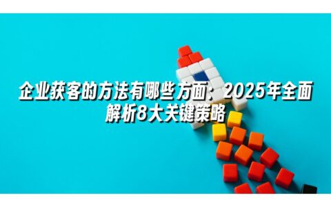企业获客的方法有哪些方面:2025年全面解析8大关键策略 企业获客的方法有哪些方面:2025年全面解析8大关键策略
