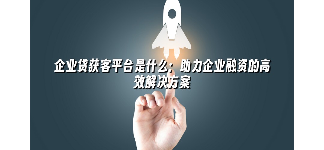 企业贷获客平台是什么：助力企业融资的高效解决方案