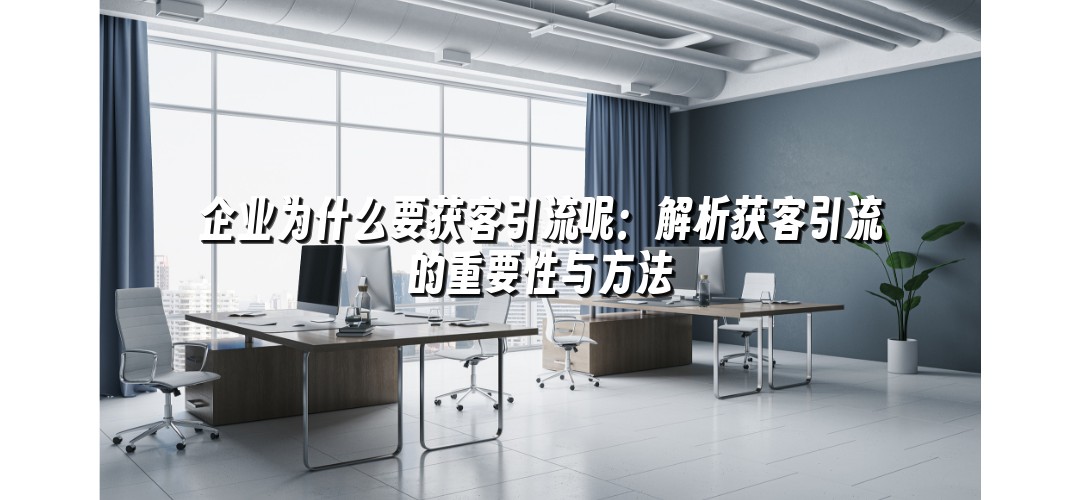 企业为什么要获客引流呢：解析获客引流的重要性与方法