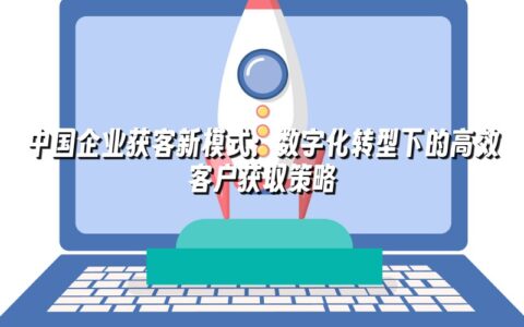 中国企业获客新模式:数字化转型下的高效客户获取策略 中国企业获客新模式:数字化转型下的高效客户获取策略