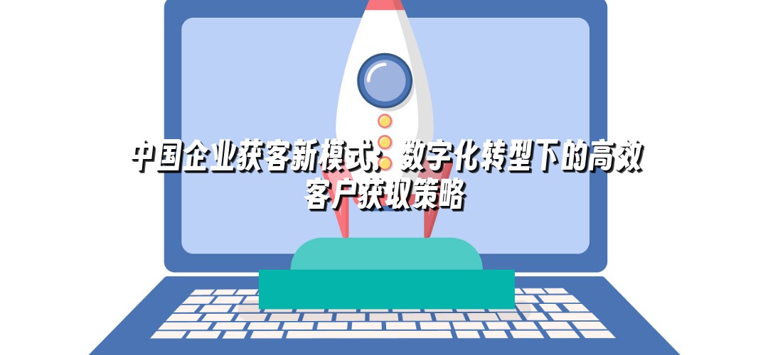中国企业获客新模式：数字化转型下的高效客户获取策略